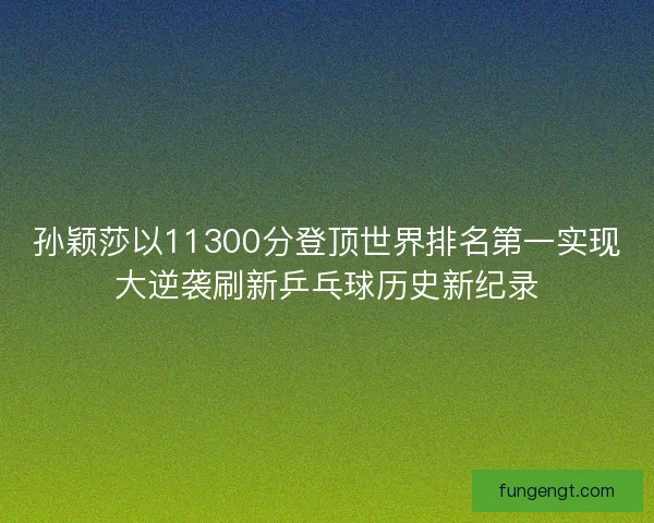 孙颖莎以11300分登顶世界排名第一实现大逆袭刷新乒乓球历史新纪录 孙颖莎以11300分登顶世界排名第一实现大逆袭刷新乒乓球历史新纪录