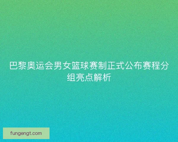 巴黎奥运会男女篮球赛制正式公布赛程分组亮点解析 巴黎奥运会男女篮球赛制正式公布赛程分组亮点解析