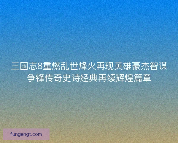 三国志8重燃乱世烽火再现英雄豪杰智谋争锋传奇史诗经典再续辉煌篇章
