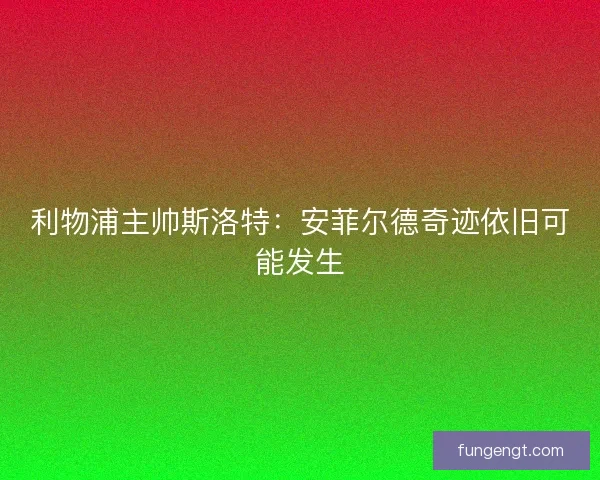 利物浦主帅斯洛特：安菲尔德奇迹依旧可能发生