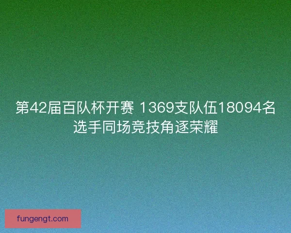第42届百队杯开赛 1369支队伍18094名选手同场竞技角逐荣耀
